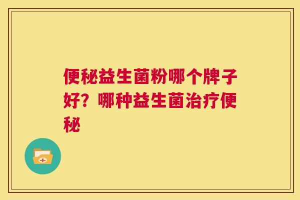 便秘益生菌粉哪个牌子好？哪种益生菌治疗便秘