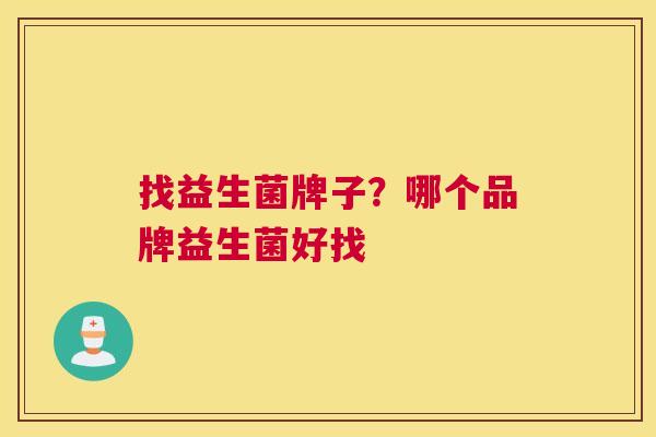 找益生菌牌子？哪个品牌益生菌好找