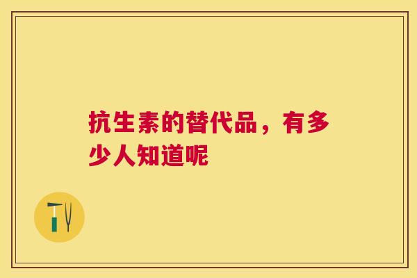 抗生素的替代品，有多少人知道呢