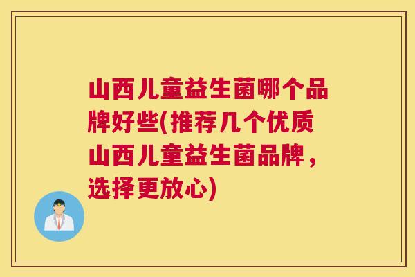 山西儿童益生菌哪个品牌好些(推荐几个优质山西儿童益生菌品牌，选择更放心)