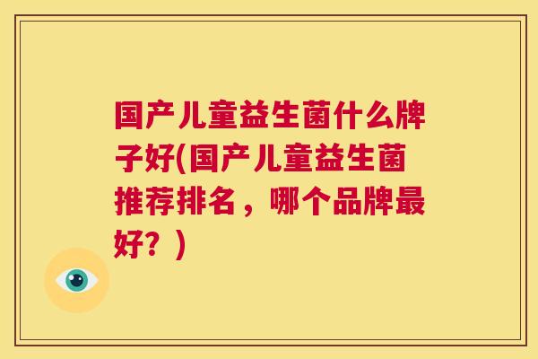 国产儿童益生菌什么牌子好(国产儿童益生菌推荐排名，哪个品牌最好？)