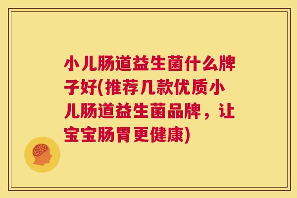 小儿肠道益生菌什么牌子好(推荐几款优质小儿肠道益生菌品牌，让宝宝肠胃更健康)