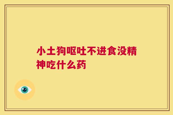 小土狗呕吐不进食没精神吃什么药