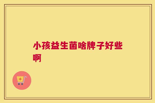 小孩益生菌啥牌子好些啊