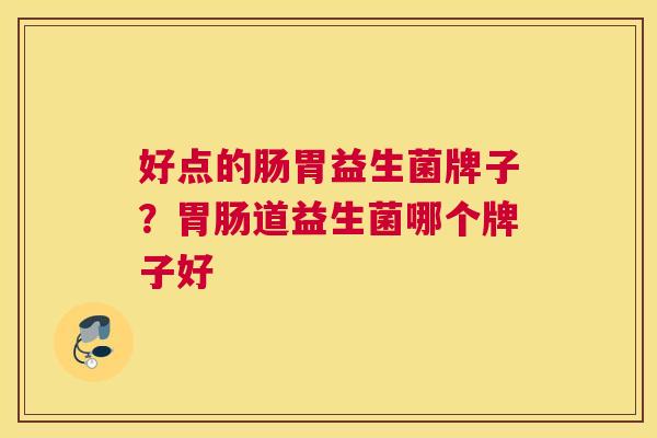 好点的肠胃益生菌牌子？胃肠道益生菌哪个牌子好