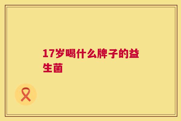 17岁喝什么牌子的益生菌