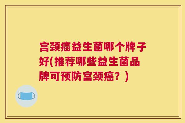 宫颈癌益生菌哪个牌子好(推荐哪些益生菌品牌可预防宫颈癌？)