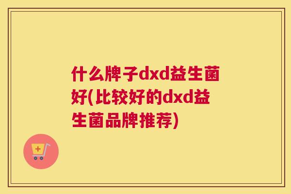 什么牌子dxd益生菌好(比较好的dxd益生菌品牌推荐)