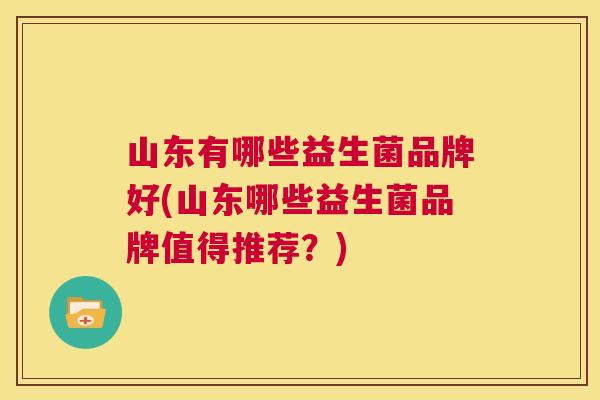 山东有哪些益生菌品牌好(山东哪些益生菌品牌值得推荐？)
