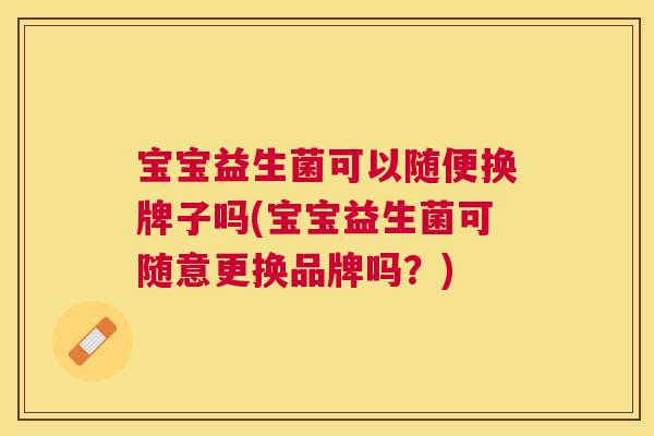 宝宝益生菌可以随便换牌子吗(宝宝益生菌可随意更换品牌吗？)