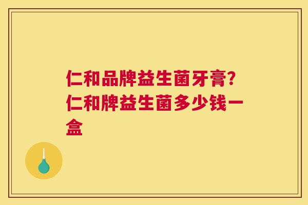 仁和品牌益生菌牙膏？仁和牌益生菌多少钱一盒