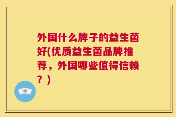 外国什么牌子的益生菌好(优质益生菌品牌推荐，外国哪些值得信赖？)