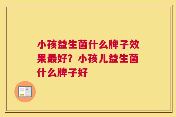 小孩益生菌什么牌子效果最好？小孩儿益生菌什么牌子好