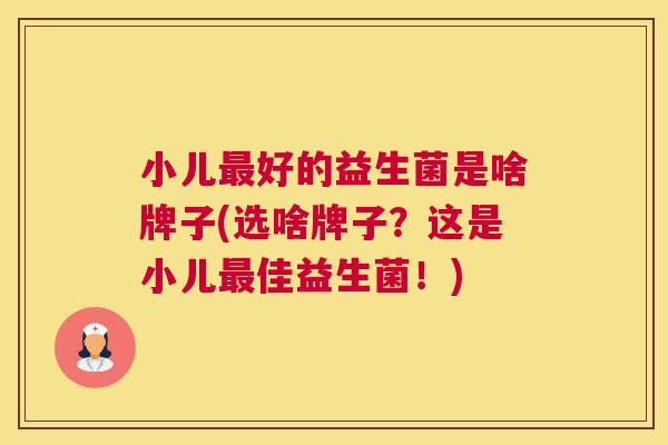小儿最好的益生菌是啥牌子(选啥牌子？这是小儿最佳益生菌！)