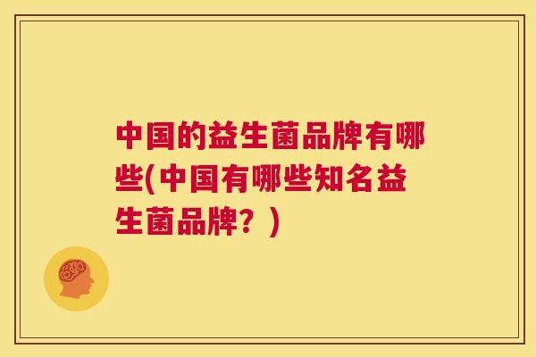 中国的益生菌品牌有哪些(中国有哪些知名益生菌品牌？)