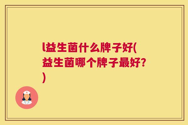 l益生菌什么牌子好(益生菌哪个牌子最好？)