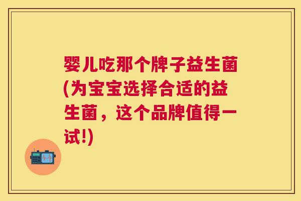 婴儿吃那个牌子益生菌(为宝宝选择合适的益生菌，这个品牌值得一试!)