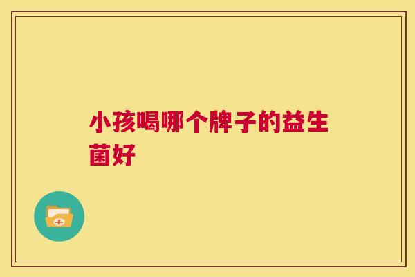 小孩喝哪个牌子的益生菌好