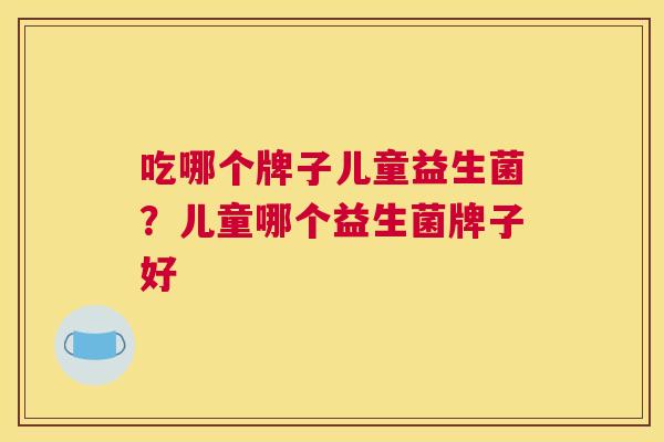 吃哪个牌子儿童益生菌？儿童哪个益生菌牌子好