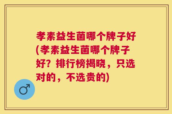 孝素益生菌哪个牌子好(孝素益生菌哪个牌子好？排行榜揭晓，只选对的，不选贵的)