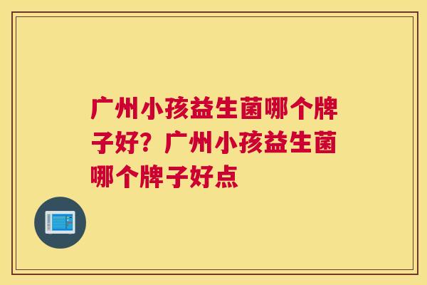 广州小孩益生菌哪个牌子好？广州小孩益生菌哪个牌子好点