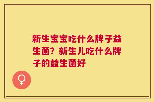 新生宝宝吃什么牌子益生菌？新生儿吃什么牌子的益生菌好