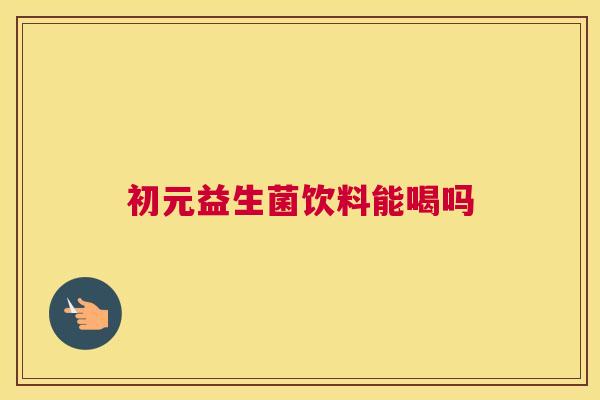 初元益生菌饮料能喝吗