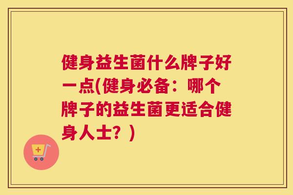 健身益生菌什么牌子好一点(健身必备：哪个牌子的益生菌更适合健身人士？)