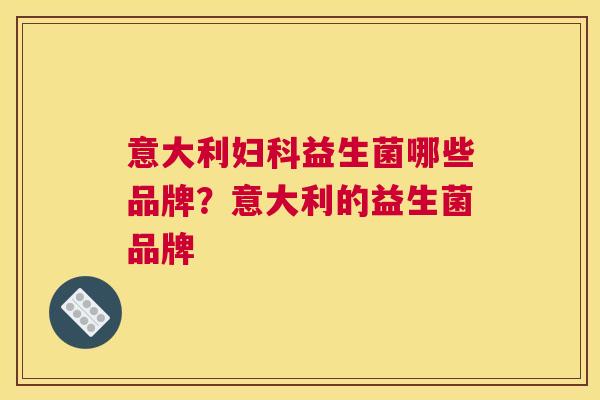 意大利妇科益生菌哪些品牌？意大利的益生菌品牌
