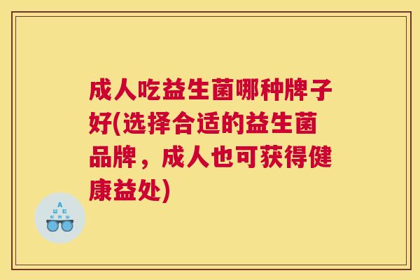 成人吃益生菌哪种牌子好(选择合适的益生菌品牌，成人也可获得健康益处)