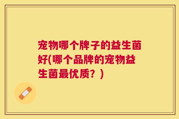 宠物哪个牌子的益生菌好(哪个品牌的宠物益生菌最优质？)