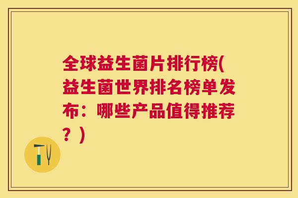 全球益生菌片排行榜(益生菌世界排名榜单发布：哪些产品值得推荐？)