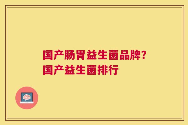 国产肠胃益生菌品牌？国产益生菌排行
