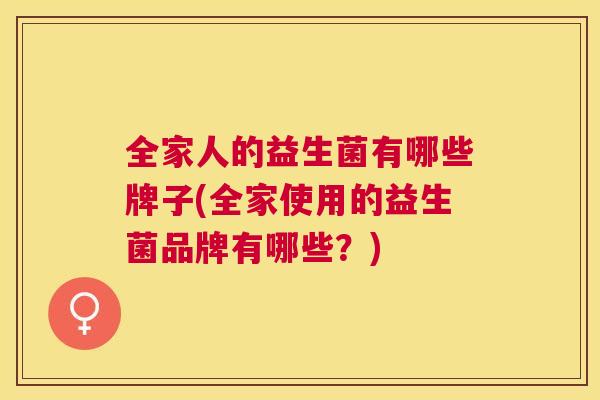 全家人的益生菌有哪些牌子(全家使用的益生菌品牌有哪些？)