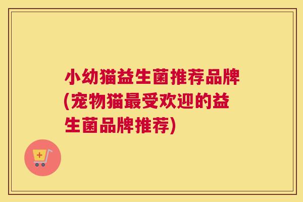 小幼猫益生菌推荐品牌(宠物猫最受欢迎的益生菌品牌推荐)