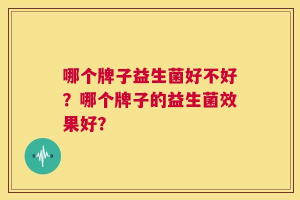 哪个牌子益生菌好不好？哪个牌子的益生菌效果好？