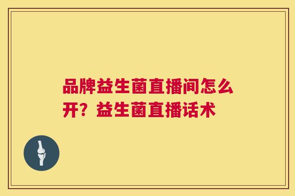 品牌益生菌直播间怎么开？益生菌直播话术