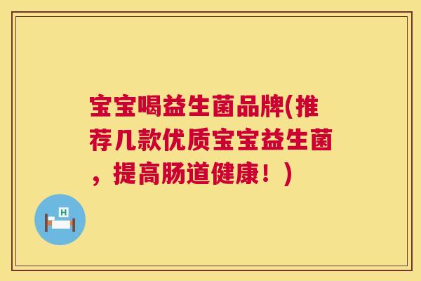 宝宝喝益生菌品牌(推荐几款优质宝宝益生菌，提高肠道健康！)