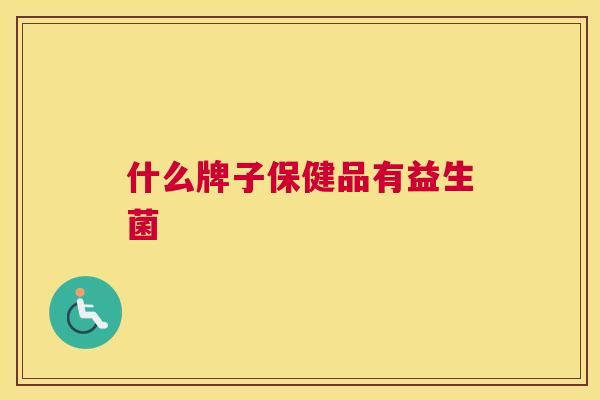 什么牌子保健品有益生菌