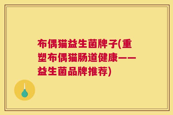布偶猫益生菌牌子(重塑布偶猫肠道健康——益生菌品牌推荐)