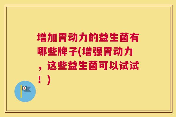 增加胃动力的益生菌有哪些牌子(增强胃动力，这些益生菌可以试试！)