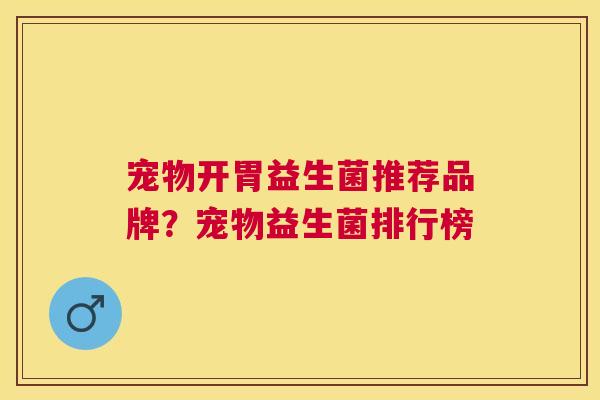 宠物开胃益生菌推荐品牌？宠物益生菌排行榜