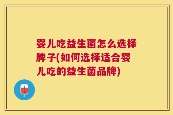 婴儿吃益生菌怎么选择牌子(如何选择适合婴儿吃的益生菌品牌)