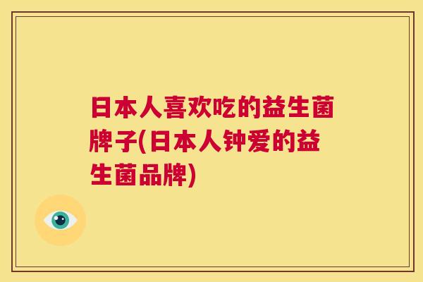 日本人喜欢吃的益生菌牌子(日本人钟爱的益生菌品牌)