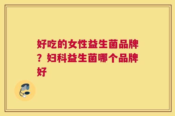 好吃的女性益生菌品牌？妇科益生菌哪个品牌好