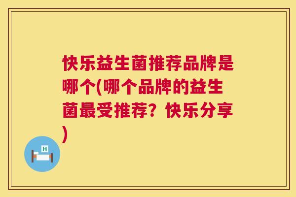 快乐益生菌推荐品牌是哪个(哪个品牌的益生菌最受推荐？快乐分享)