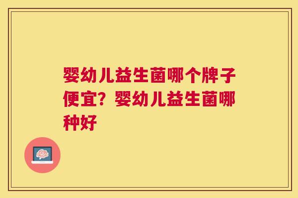 婴幼儿益生菌哪个牌子便宜？婴幼儿益生菌哪种好