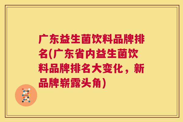 广东益生菌饮料品牌排名(广东省内益生菌饮料品牌排名大变化，新品牌崭露头角)
