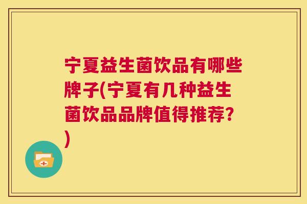 宁夏益生菌饮品有哪些牌子(宁夏有几种益生菌饮品品牌值得推荐？)
