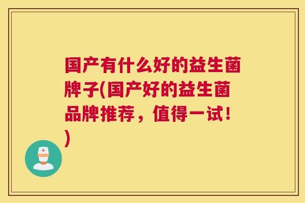 国产有什么好的益生菌牌子(国产好的益生菌品牌推荐，值得一试！)